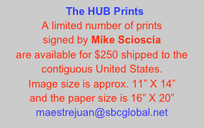   The HUB Prints
A limited number of prints 
signed by Mike Scioscia 
are available for $250 shipped to the contiguous United States.
Image size is approx. 11” X 14” 
and the paper size is 16” X 20”
maestrejuan@sbcglobal.net 20”￼